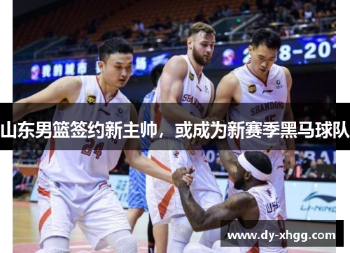 山东男篮签约新主帅，或成为新赛季黑马球队