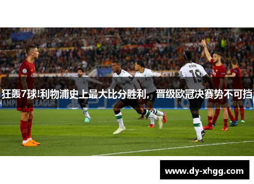 狂轰7球!利物浦史上最大比分胜利，晋级欧冠决赛势不可挡