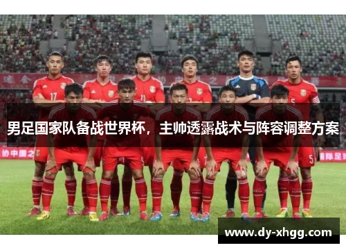 男足国家队备战世界杯，主帅透露战术与阵容调整方案