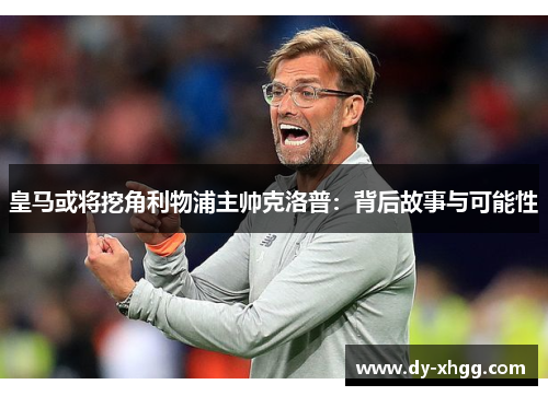 皇马或将挖角利物浦主帅克洛普：背后故事与可能性