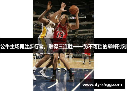 公牛主场再胜步行者，取得三连胜——势不可挡的巅峰时刻