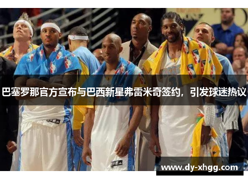 巴塞罗那官方宣布与巴西新星弗雷米奇签约，引发球迷热议