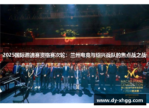 2025国际邀请赛资格赛次轮：兰州电竞与绍兴战队的焦点战之战