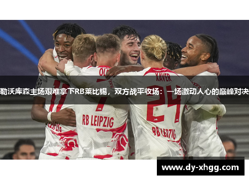 勒沃库森主场艰难拿下RB莱比锡，双方战平收场：一场激动人心的巅峰对决