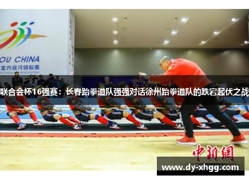 联合会杯16强赛：长春跆拳道队强强对话徐州跆拳道队的跌宕起伏之战