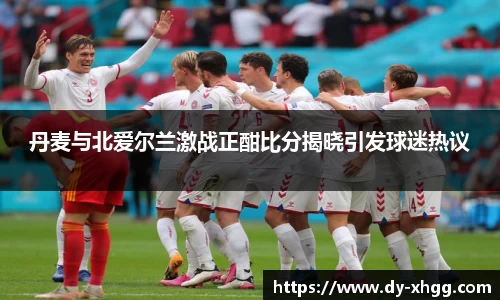 丹麦与北爱尔兰激战正酣比分揭晓引发球迷热议