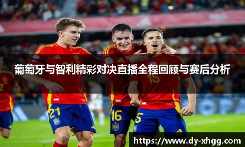 葡萄牙与智利精彩对决直播全程回顾与赛后分析