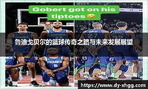 鲁迪戈贝尔的篮球传奇之路与未来发展展望
