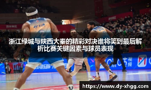浙江绿城与陕西大秦的精彩对决谁将笑到最后解析比赛关键因素与球员表现